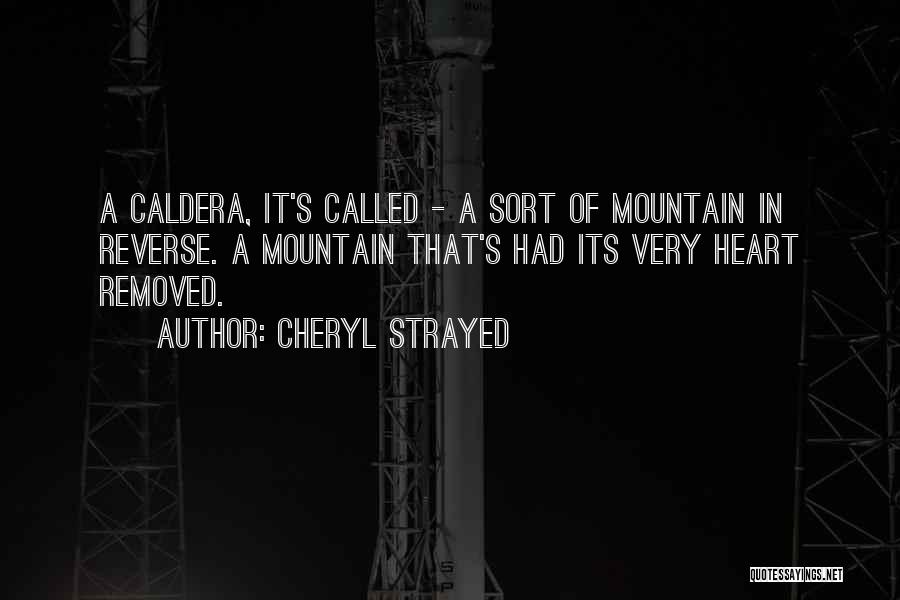 Cheryl Strayed Quotes: A Caldera, It's Called - A Sort Of Mountain In Reverse. A Mountain That's Had Its Very Heart Removed.