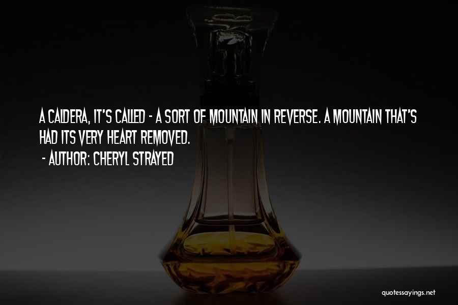 Cheryl Strayed Quotes: A Caldera, It's Called - A Sort Of Mountain In Reverse. A Mountain That's Had Its Very Heart Removed.