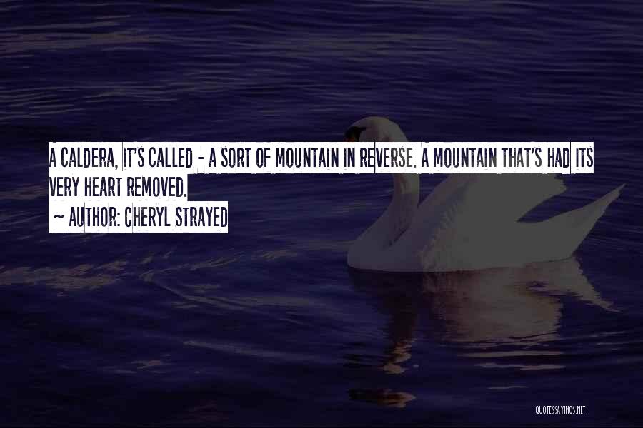 Cheryl Strayed Quotes: A Caldera, It's Called - A Sort Of Mountain In Reverse. A Mountain That's Had Its Very Heart Removed.