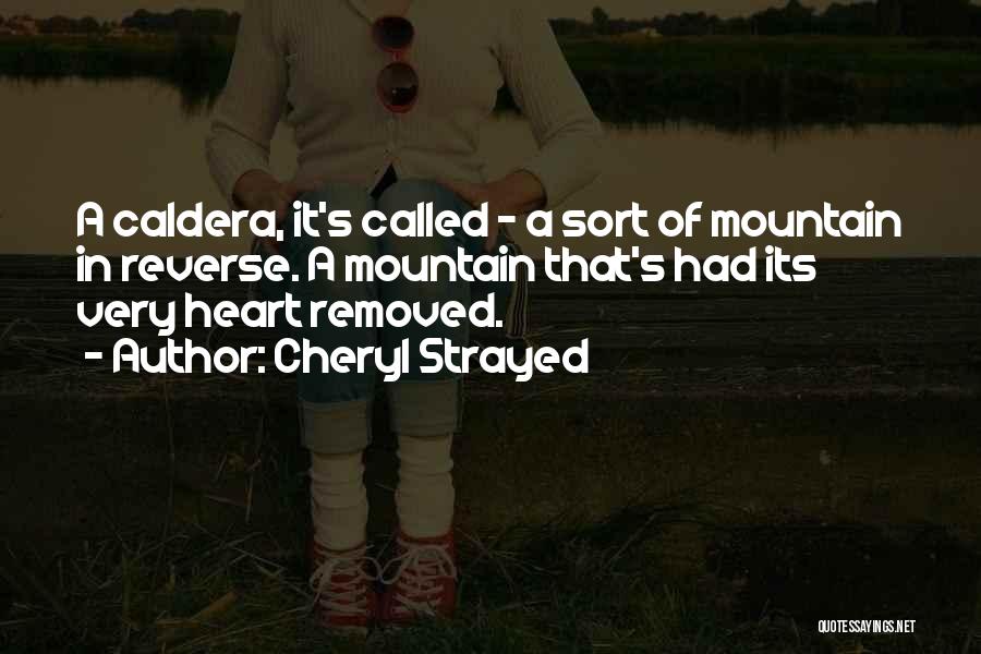 Cheryl Strayed Quotes: A Caldera, It's Called - A Sort Of Mountain In Reverse. A Mountain That's Had Its Very Heart Removed.