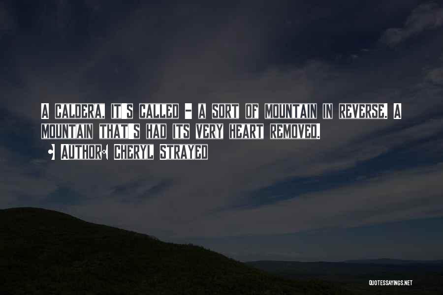 Cheryl Strayed Quotes: A Caldera, It's Called - A Sort Of Mountain In Reverse. A Mountain That's Had Its Very Heart Removed.