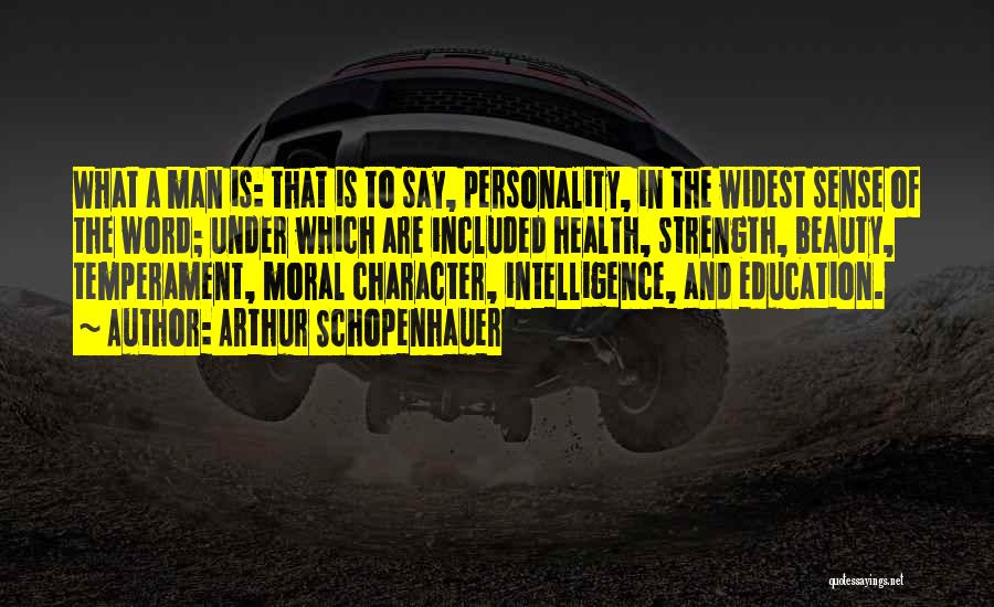 Arthur Schopenhauer Quotes: What A Man Is: That Is To Say, Personality, In The Widest Sense Of The Word; Under Which Are Included