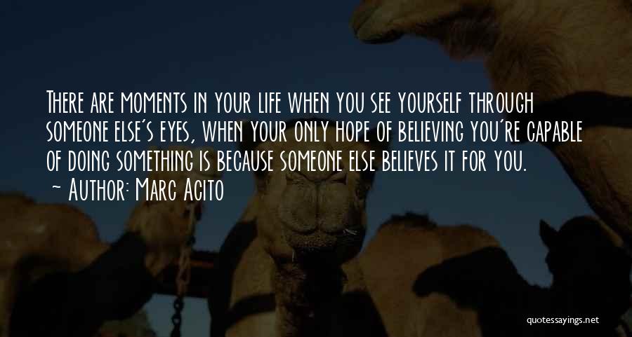 Marc Acito Quotes: There Are Moments In Your Life When You See Yourself Through Someone Else's Eyes, When Your Only Hope Of Believing