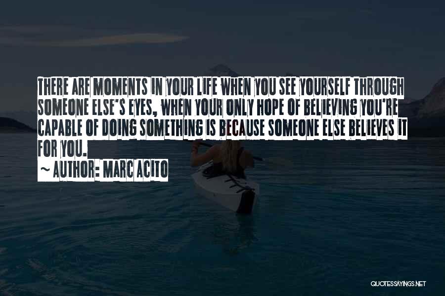 Marc Acito Quotes: There Are Moments In Your Life When You See Yourself Through Someone Else's Eyes, When Your Only Hope Of Believing