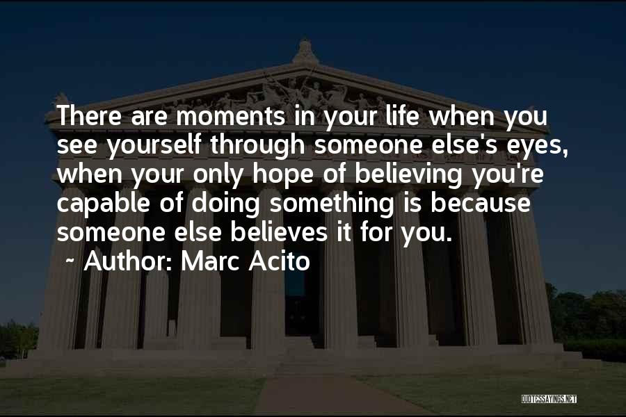 Marc Acito Quotes: There Are Moments In Your Life When You See Yourself Through Someone Else's Eyes, When Your Only Hope Of Believing