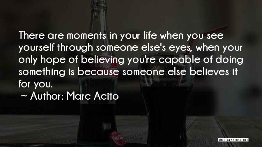 Marc Acito Quotes: There Are Moments In Your Life When You See Yourself Through Someone Else's Eyes, When Your Only Hope Of Believing