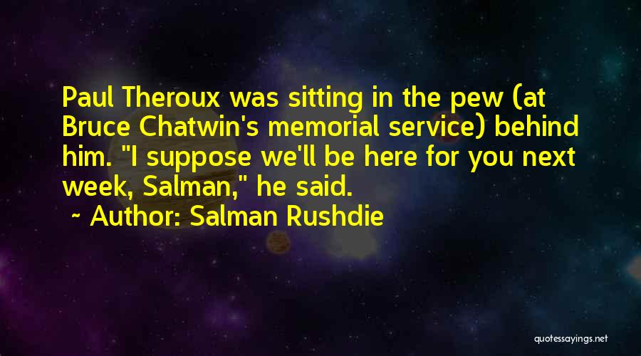 Salman Rushdie Quotes: Paul Theroux Was Sitting In The Pew (at Bruce Chatwin's Memorial Service) Behind Him. I Suppose We'll Be Here For