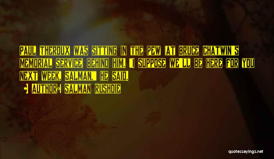 Salman Rushdie Quotes: Paul Theroux Was Sitting In The Pew (at Bruce Chatwin's Memorial Service) Behind Him. I Suppose We'll Be Here For