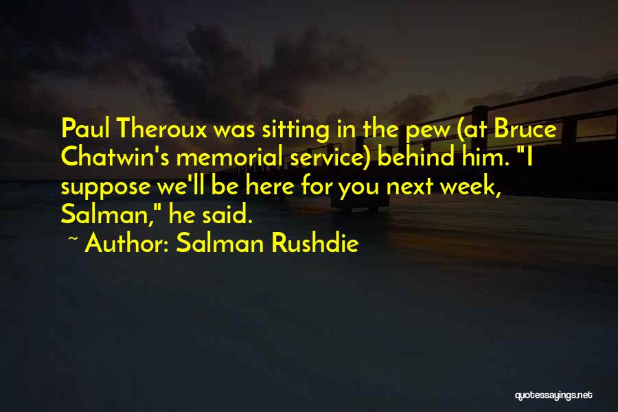 Salman Rushdie Quotes: Paul Theroux Was Sitting In The Pew (at Bruce Chatwin's Memorial Service) Behind Him. I Suppose We'll Be Here For