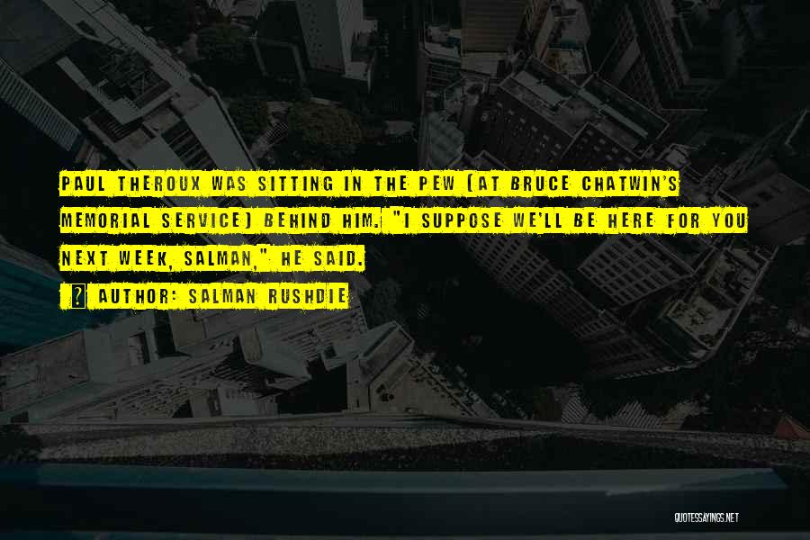 Salman Rushdie Quotes: Paul Theroux Was Sitting In The Pew (at Bruce Chatwin's Memorial Service) Behind Him. I Suppose We'll Be Here For
