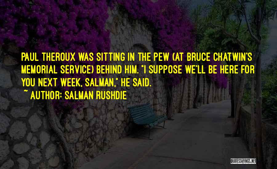 Salman Rushdie Quotes: Paul Theroux Was Sitting In The Pew (at Bruce Chatwin's Memorial Service) Behind Him. I Suppose We'll Be Here For