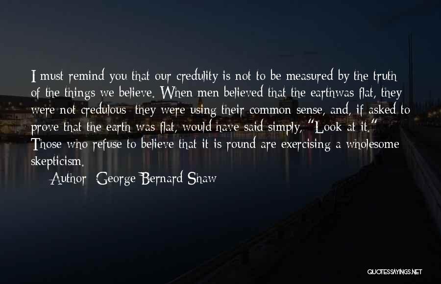 George Bernard Shaw Quotes: I Must Remind You That Our Credulity Is Not To Be Measured By The Truth Of The Things We Believe.