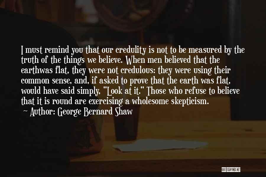 George Bernard Shaw Quotes: I Must Remind You That Our Credulity Is Not To Be Measured By The Truth Of The Things We Believe.