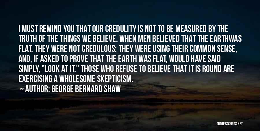 George Bernard Shaw Quotes: I Must Remind You That Our Credulity Is Not To Be Measured By The Truth Of The Things We Believe.