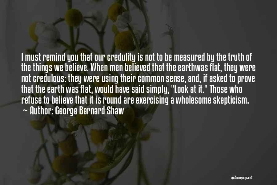 George Bernard Shaw Quotes: I Must Remind You That Our Credulity Is Not To Be Measured By The Truth Of The Things We Believe.