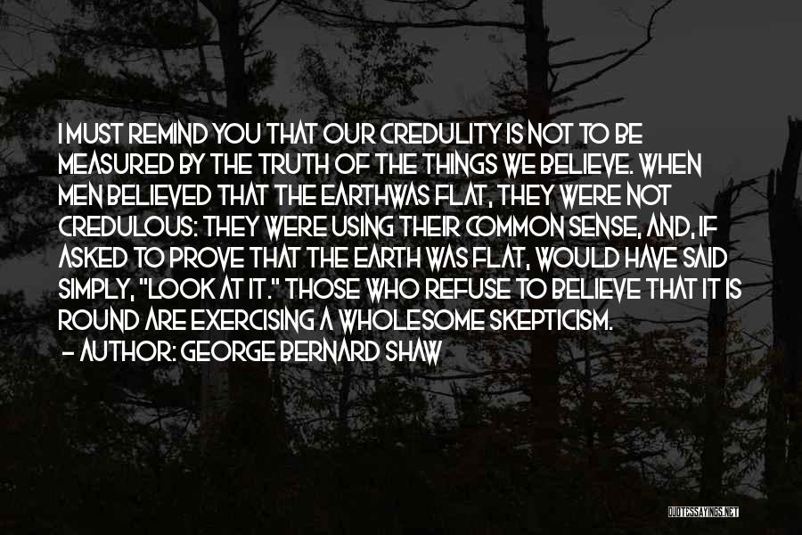 George Bernard Shaw Quotes: I Must Remind You That Our Credulity Is Not To Be Measured By The Truth Of The Things We Believe.