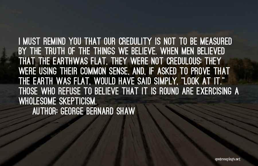 George Bernard Shaw Quotes: I Must Remind You That Our Credulity Is Not To Be Measured By The Truth Of The Things We Believe.