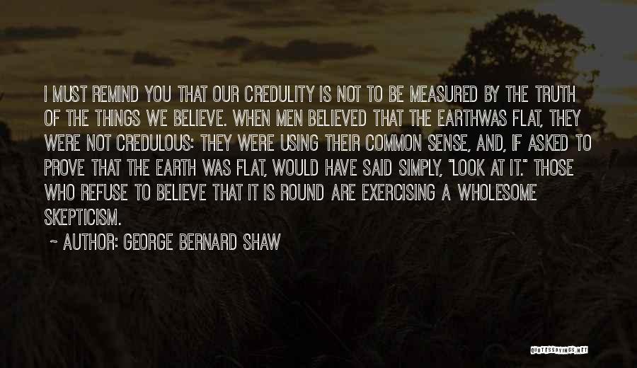 George Bernard Shaw Quotes: I Must Remind You That Our Credulity Is Not To Be Measured By The Truth Of The Things We Believe.