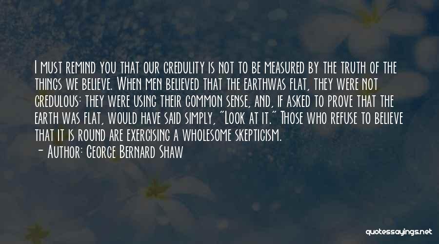 George Bernard Shaw Quotes: I Must Remind You That Our Credulity Is Not To Be Measured By The Truth Of The Things We Believe.