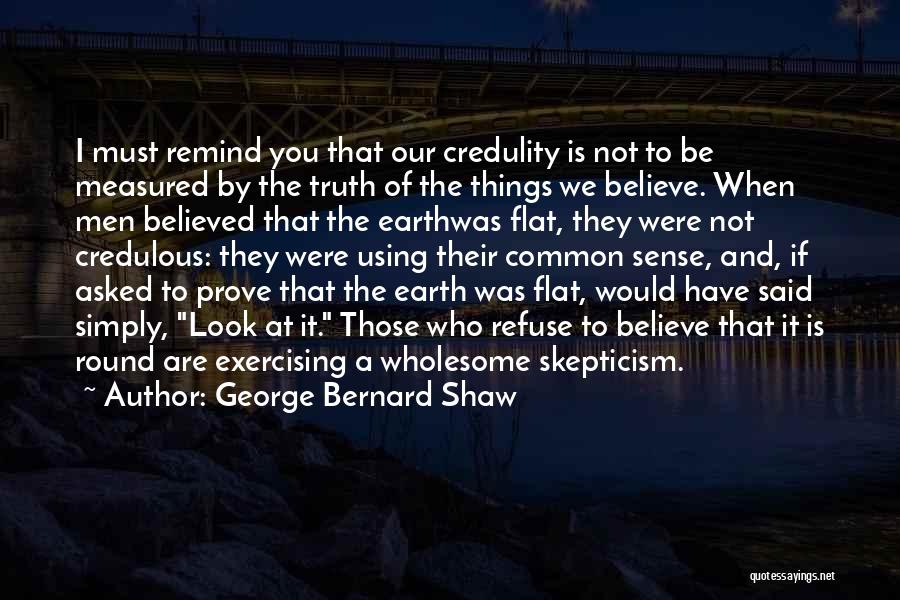 George Bernard Shaw Quotes: I Must Remind You That Our Credulity Is Not To Be Measured By The Truth Of The Things We Believe.