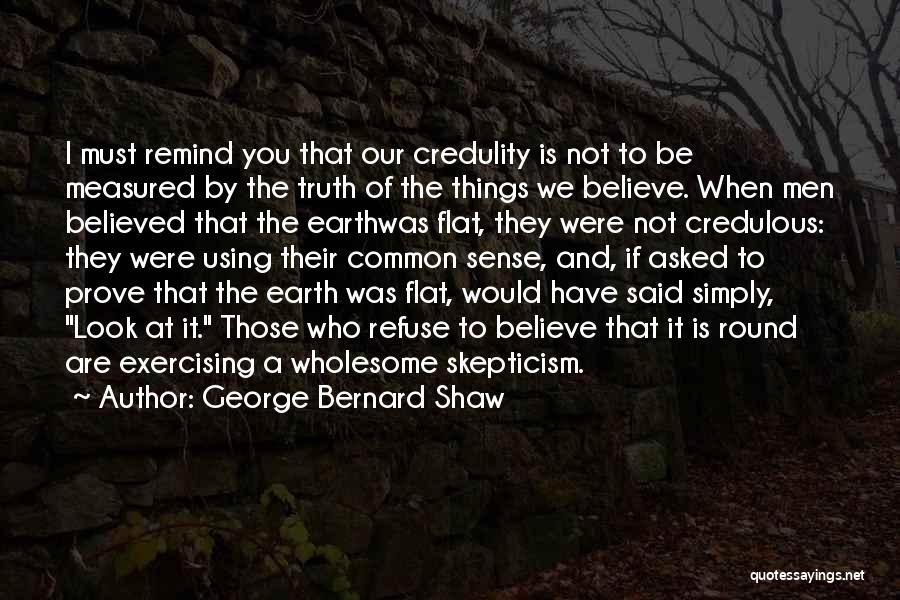 George Bernard Shaw Quotes: I Must Remind You That Our Credulity Is Not To Be Measured By The Truth Of The Things We Believe.