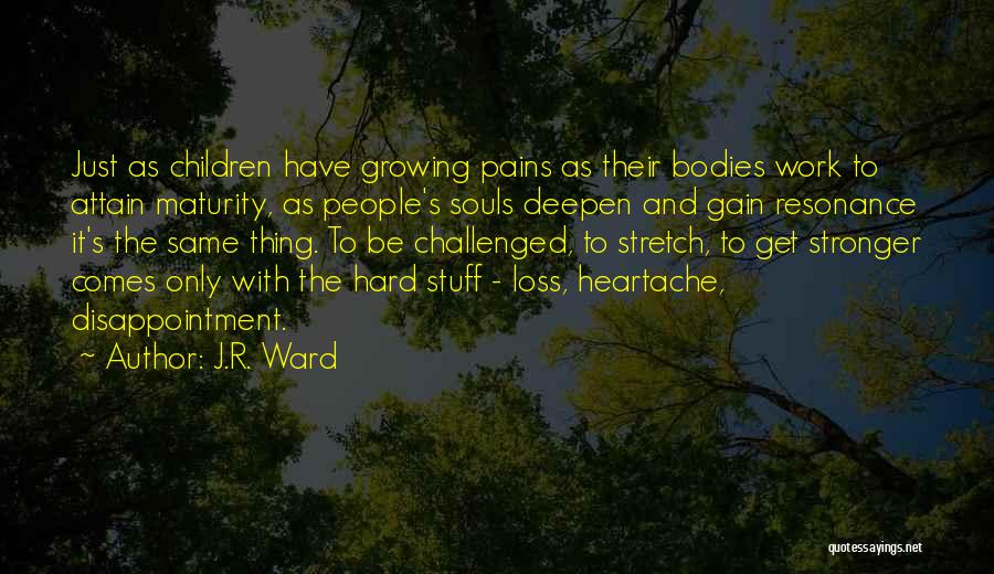 J.R. Ward Quotes: Just As Children Have Growing Pains As Their Bodies Work To Attain Maturity, As People's Souls Deepen And Gain Resonance