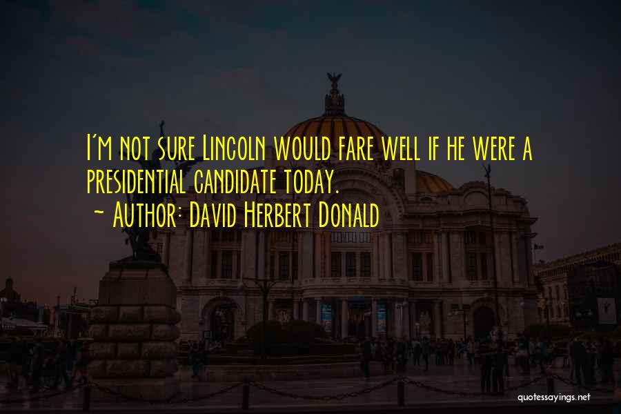 David Herbert Donald Quotes: I'm Not Sure Lincoln Would Fare Well If He Were A Presidential Candidate Today.