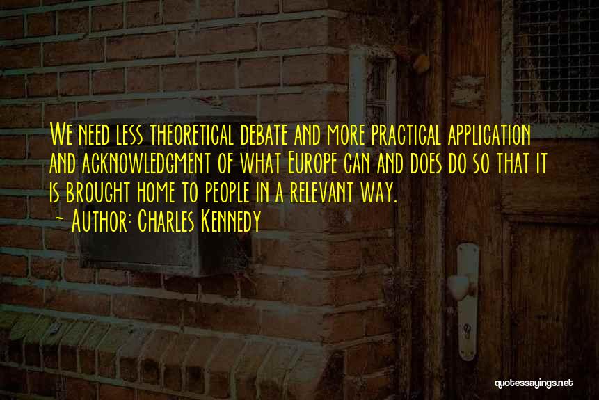 Charles Kennedy Quotes: We Need Less Theoretical Debate And More Practical Application And Acknowledgment Of What Europe Can And Does Do So That
