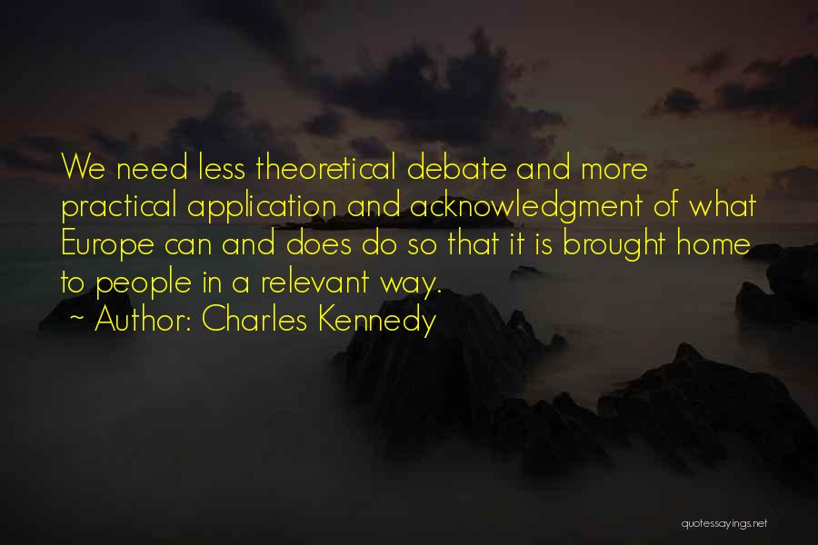 Charles Kennedy Quotes: We Need Less Theoretical Debate And More Practical Application And Acknowledgment Of What Europe Can And Does Do So That