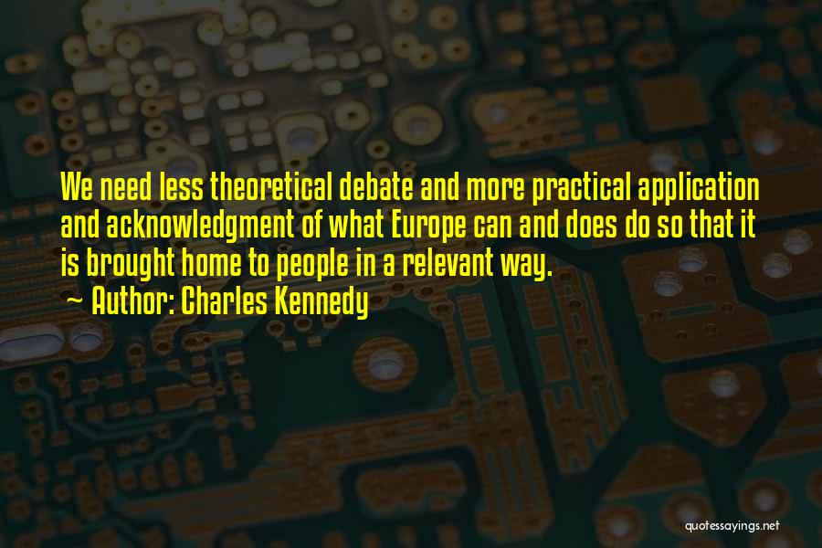 Charles Kennedy Quotes: We Need Less Theoretical Debate And More Practical Application And Acknowledgment Of What Europe Can And Does Do So That