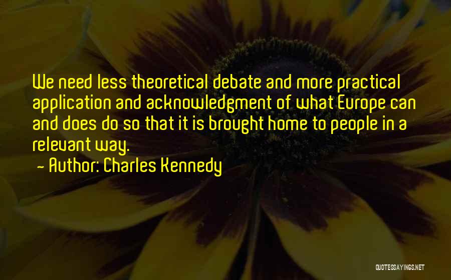 Charles Kennedy Quotes: We Need Less Theoretical Debate And More Practical Application And Acknowledgment Of What Europe Can And Does Do So That