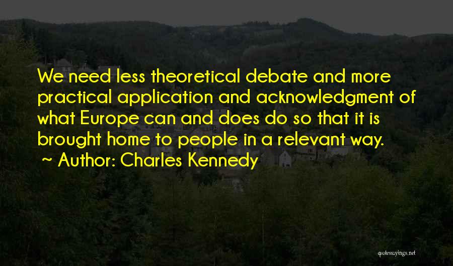 Charles Kennedy Quotes: We Need Less Theoretical Debate And More Practical Application And Acknowledgment Of What Europe Can And Does Do So That