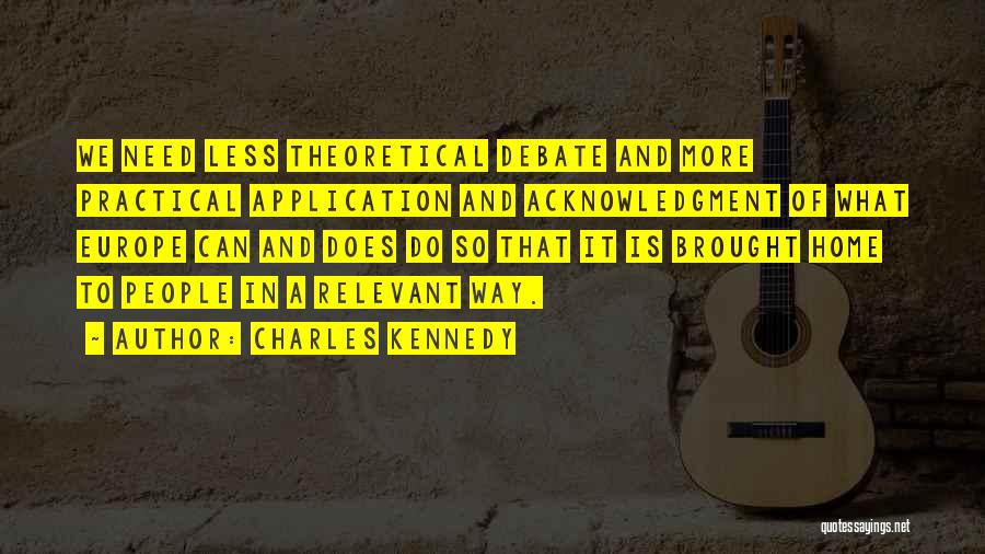 Charles Kennedy Quotes: We Need Less Theoretical Debate And More Practical Application And Acknowledgment Of What Europe Can And Does Do So That