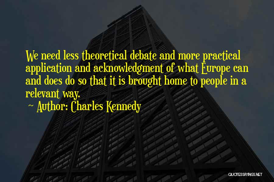 Charles Kennedy Quotes: We Need Less Theoretical Debate And More Practical Application And Acknowledgment Of What Europe Can And Does Do So That