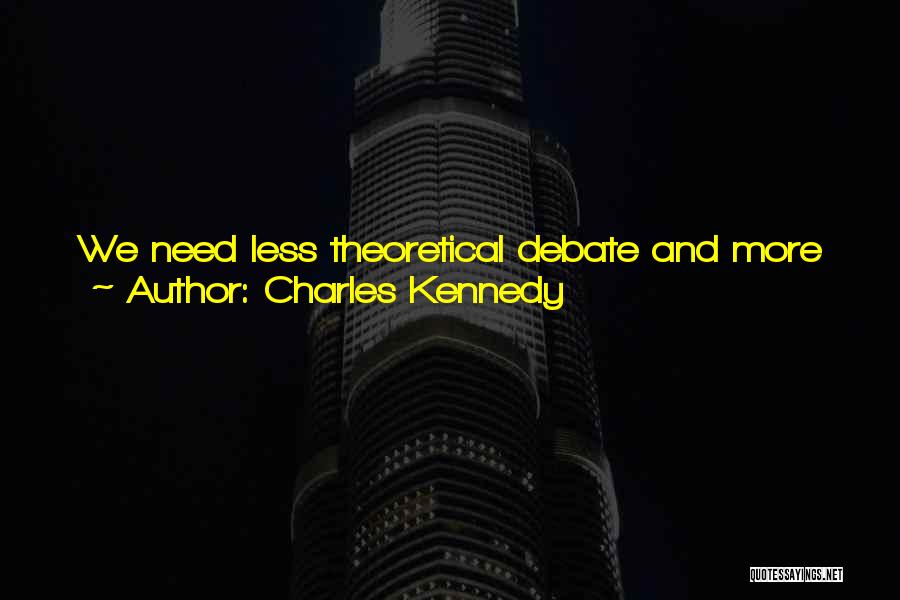 Charles Kennedy Quotes: We Need Less Theoretical Debate And More Practical Application And Acknowledgment Of What Europe Can And Does Do So That