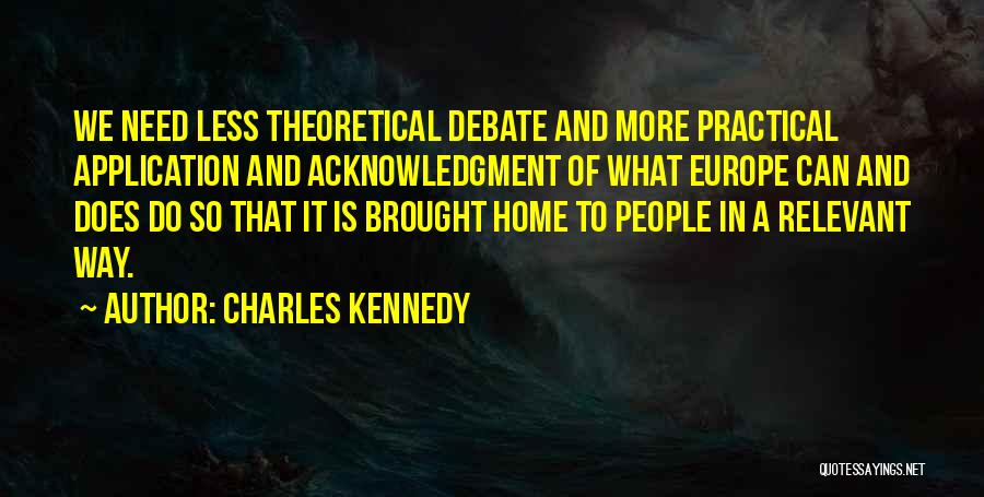 Charles Kennedy Quotes: We Need Less Theoretical Debate And More Practical Application And Acknowledgment Of What Europe Can And Does Do So That
