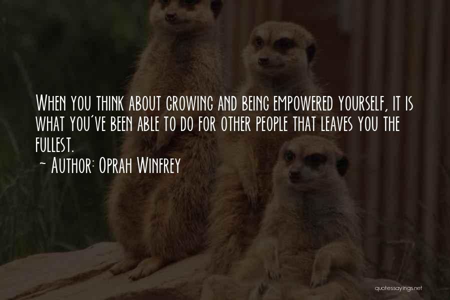 Oprah Winfrey Quotes: When You Think About Growing And Being Empowered Yourself, It Is What You've Been Able To Do For Other People