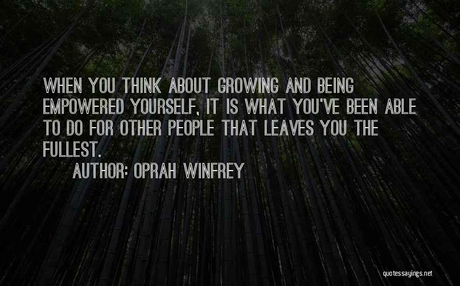 Oprah Winfrey Quotes: When You Think About Growing And Being Empowered Yourself, It Is What You've Been Able To Do For Other People