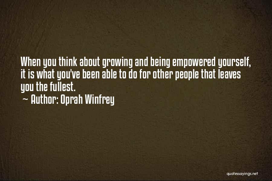 Oprah Winfrey Quotes: When You Think About Growing And Being Empowered Yourself, It Is What You've Been Able To Do For Other People