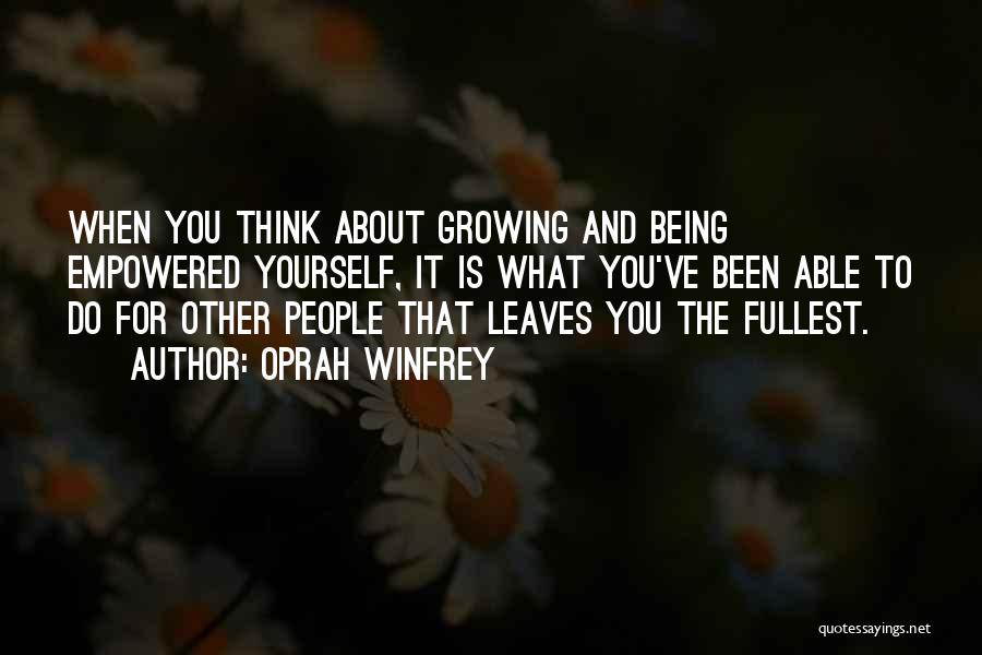 Oprah Winfrey Quotes: When You Think About Growing And Being Empowered Yourself, It Is What You've Been Able To Do For Other People