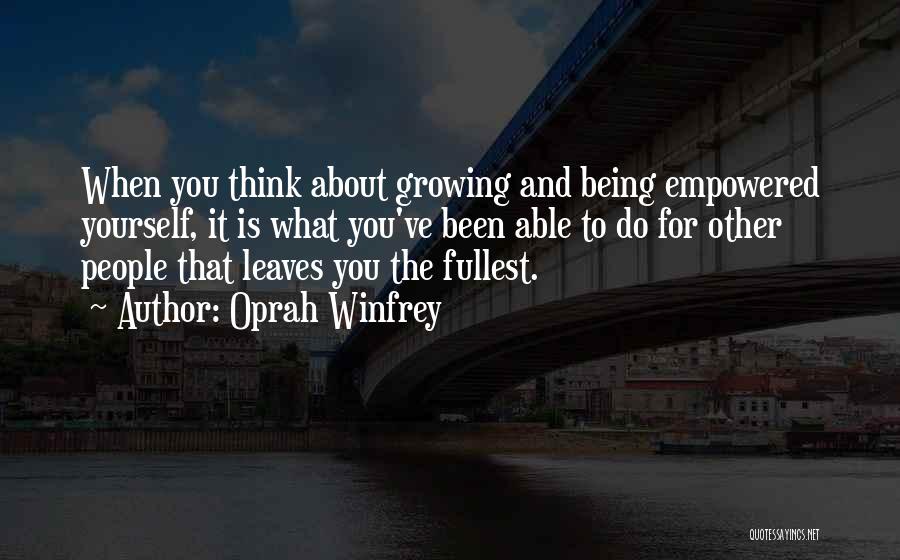 Oprah Winfrey Quotes: When You Think About Growing And Being Empowered Yourself, It Is What You've Been Able To Do For Other People