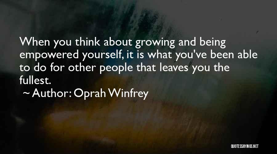 Oprah Winfrey Quotes: When You Think About Growing And Being Empowered Yourself, It Is What You've Been Able To Do For Other People