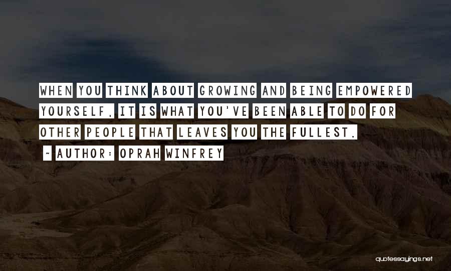 Oprah Winfrey Quotes: When You Think About Growing And Being Empowered Yourself, It Is What You've Been Able To Do For Other People