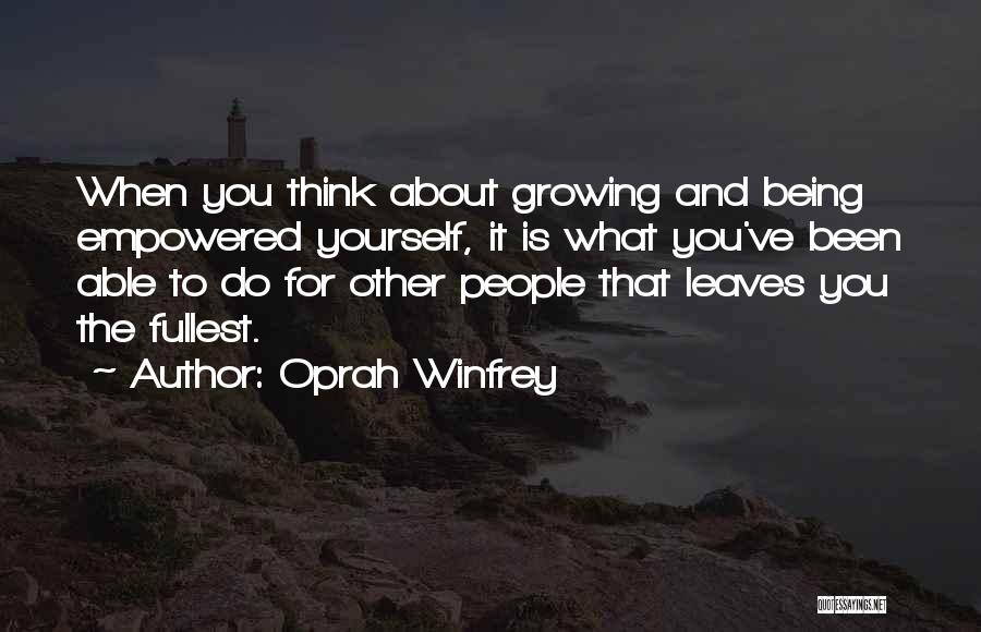 Oprah Winfrey Quotes: When You Think About Growing And Being Empowered Yourself, It Is What You've Been Able To Do For Other People