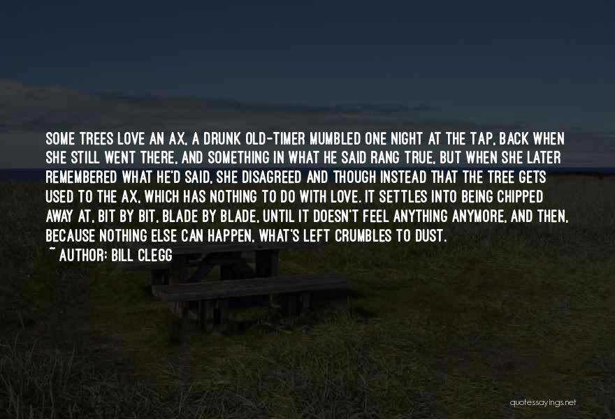 Bill Clegg Quotes: Some Trees Love An Ax, A Drunk Old-timer Mumbled One Night At The Tap, Back When She Still Went There,