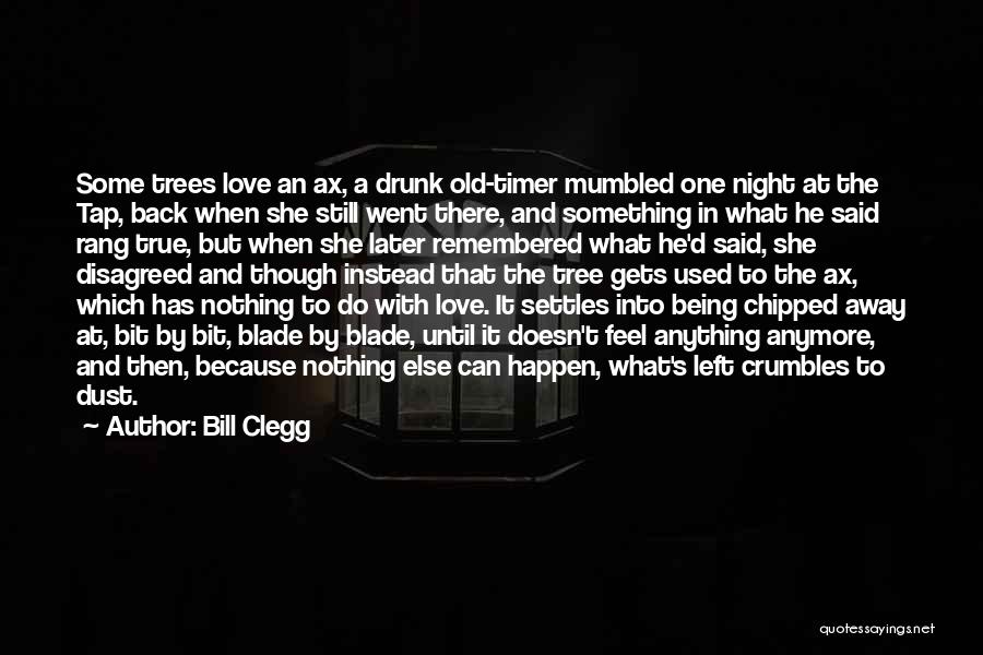 Bill Clegg Quotes: Some Trees Love An Ax, A Drunk Old-timer Mumbled One Night At The Tap, Back When She Still Went There,