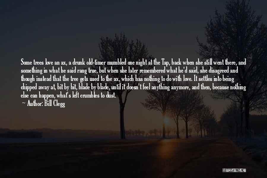 Bill Clegg Quotes: Some Trees Love An Ax, A Drunk Old-timer Mumbled One Night At The Tap, Back When She Still Went There,