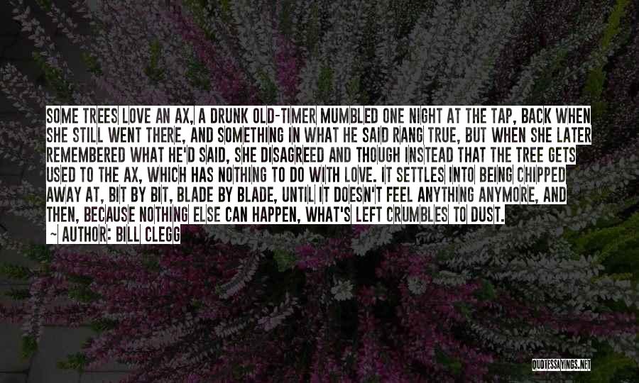 Bill Clegg Quotes: Some Trees Love An Ax, A Drunk Old-timer Mumbled One Night At The Tap, Back When She Still Went There,