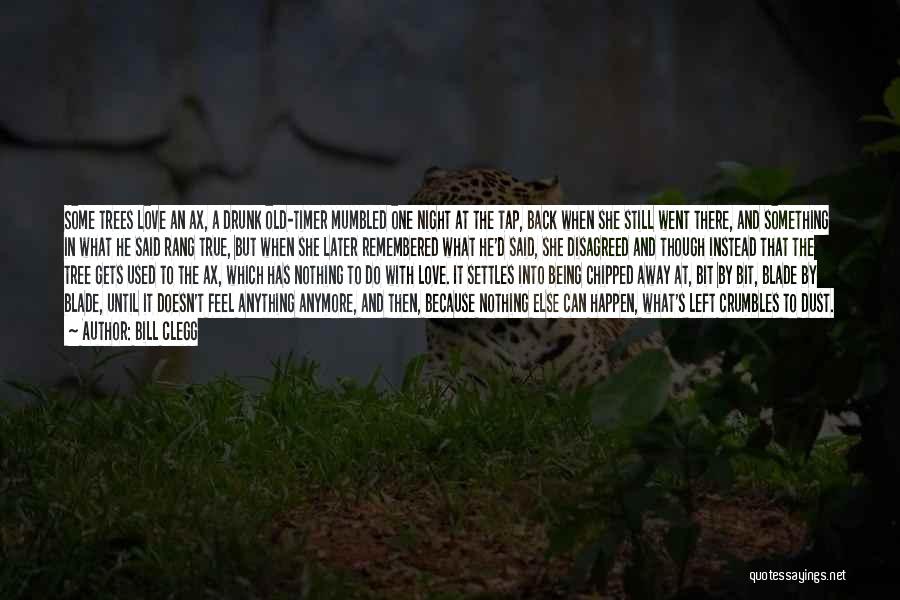 Bill Clegg Quotes: Some Trees Love An Ax, A Drunk Old-timer Mumbled One Night At The Tap, Back When She Still Went There,