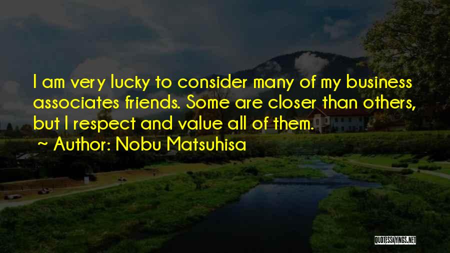 Nobu Matsuhisa Quotes: I Am Very Lucky To Consider Many Of My Business Associates Friends. Some Are Closer Than Others, But I Respect